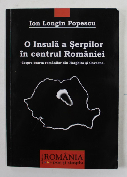 O INSULA A SERPILOR IN CENTRUL ROMANIEI - DESPRE SOARTA ROMANILOR DIN HARGHITA SI COVASNA de ION LONGIN POPESCU , 2006