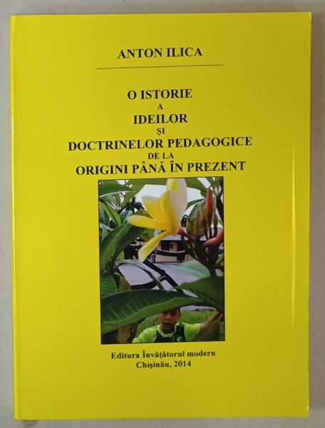 O ISTORIE A IDEILOR SI DOCTRINELOR PEDAGOGICE DE LA ORIGINI PANA LA PREZENT de ANTON ILICA , 2014 , DEDICATIE *