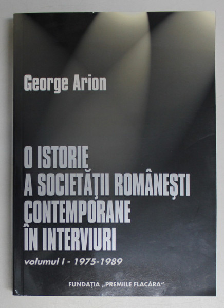 O ISTORIE A SOCIETATII ROMANESTI CONTEMPORANE IN INTERVIURI ( 1975 - 1989 ) , VOLUMUL I , EDITIE REVAZUTA SI ADAUGITA de GEORGE ARION , 2005