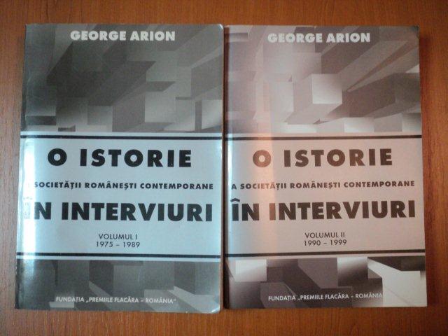 O ISTORIE A SOCIETATII ROMANESTI CONTEMPORANE IN INTERVIURI  de  GEORGE ARION VOL.I--II