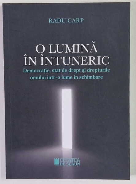 O LUMINA IN INTUNERIC , DEMOCRATIE , STAT DE DREPT SI DREPTURILE OMULUI INTR - O LUME IN SCHIMBARE de RADU CARP , 2020
