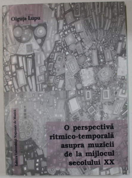 O PERSPECTIVA RITMICO - TEMPORALA ASUPRA MUZICII DE LA MIJLOCUL SECOLULUI XX de OLGUTA LUPU , 2005