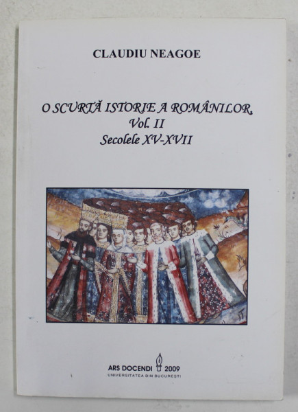 O SCURTA ISTORIE A ROMANILOR , VOLUMUL II - SECOLELE XV - XVII de CLAUDIU NEAGOE , 2009