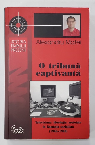 O TRIBUNA CAPTIVANTA - TELEVIZIUNE , IDEOLOGIE , SOCIETATE IN ROMANIA SOCIALISTA ( 1965 - 1983 ) de ALEXANDRU MATEI , 2013