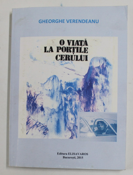 O VIATA LA PORTILE CERULUI - ( ROMAN AUTOBIOGRAFIC SI NU  NUMAI ATAT ) de GHEORGHE  VERENDEANU , 2015 , DEDICATIE *