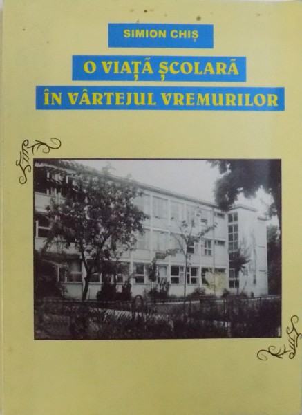 O VIATA SCOLARA IN VARTEJUL VREMURILOR de SIMION CHIS , 2005 , DEDICATIE*