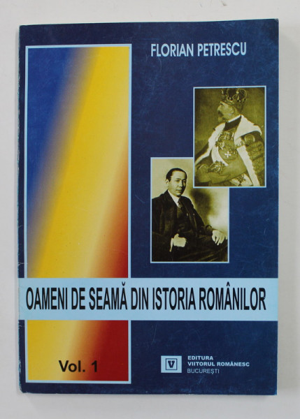 OAMENI DE SEAMA DIN ISTORIA ROMANILOR de FLORIAN PETRESCU , VOLUMUL I , 2004