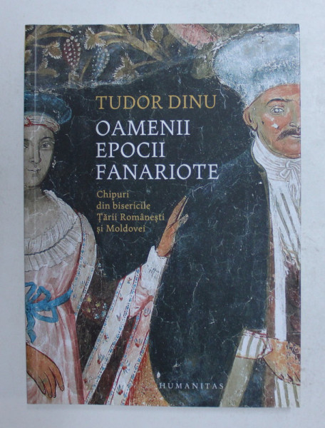 OAMENII EPOCII FANARIOTE - CHIPURI DIN BISERICILE TARII ROMANESTI SI MOLDOVEI de TUDOR DINU , 2018