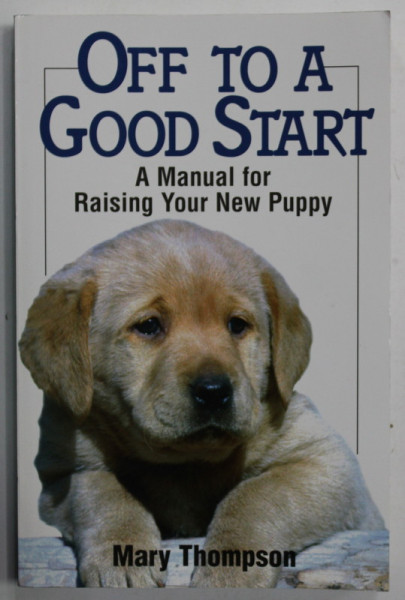 OFF TO A GOOD START , A MANUAL FOR RAISING YOUR NEW PUPPY by MARY THOMPSON , 1999