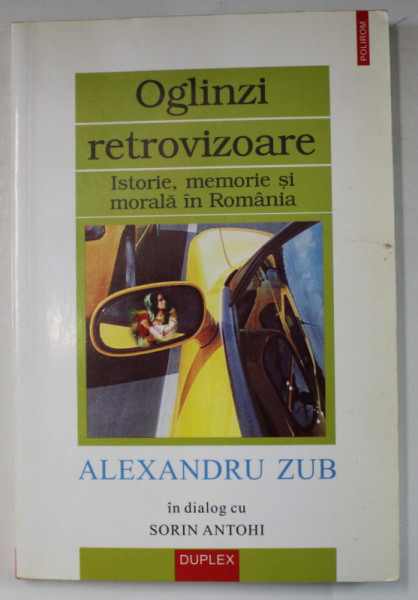 OGLINZI RETROVIZOARE , ISTORIE , MEMORIE SI MORALA IN ROMANIA de ALEXANDRU ZUB IN DIALOG cu SORIN ANTOHI , 2002, DEDICATIE *