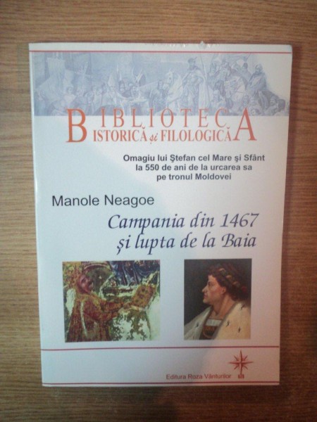 OMAGIU LUI STEFAN CEL MARE SI SFANT LA 550 DE ANI DE LA URCAREA SA PE TRONUL MOLDOVEI , COMPANIA DIN 1467 SI LUPTA DE LA BAIA de MANOLE NEAGOE , Bucuresti 2007