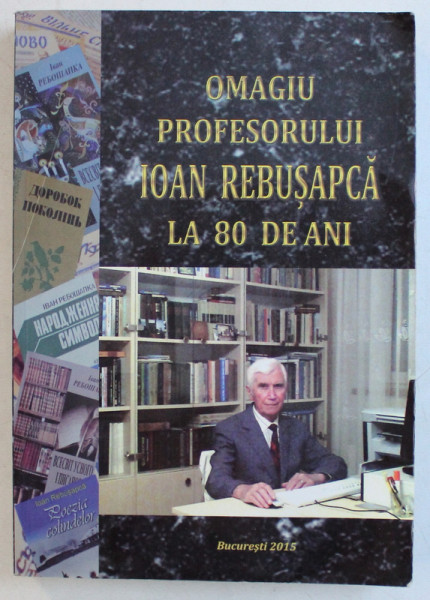 OMAGIU PROFESORULUI IOAN REBUSAPCA LA 80 DE ANI , 2015 *DEDICATIE