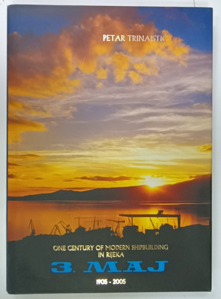 ONE CENTURY OF MODERN SHIPBUILDING IN RIJEKA , 1905 -2005 by PETAR TRINAJSTIC , APARUTA 2005