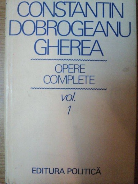 OPERE COMPLETE , VOL. I de CONSTANTIN DOBROGEANU GHEREA , Bucuresti 1976