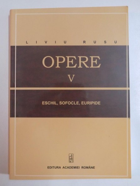 OPERE V , ESCHIL , SOFOCLE , EURIPIDE de LIVIU RUSU , BUCURESTI 2014