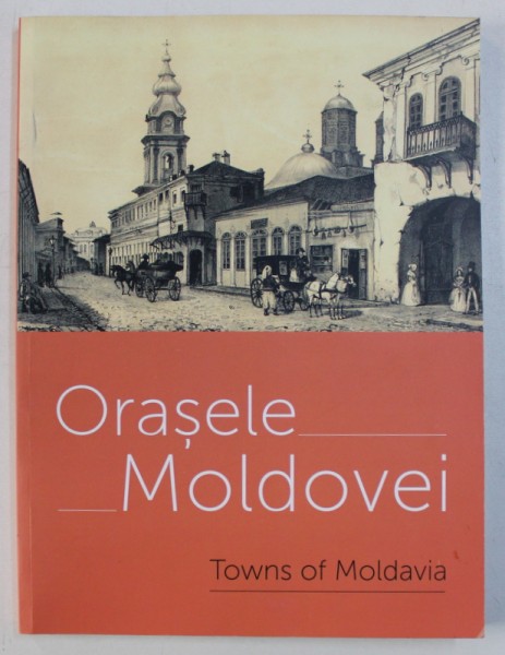 ORASELE MOLDOVEI / TOWNS OF MOLDAVIA , EDITIE BILINGVA  ROMANA - ENGLEZA , coordonatori ALEXANDRA MARASOIU si OANA ILIE , 2014