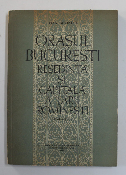 ORASUL BUCURESTI , RESEDINTA SI CAPITALA A TARII ROMANESTI ( 1459 -1862 ) de DAN BERINDEI , 1963 , DEDICATIE *