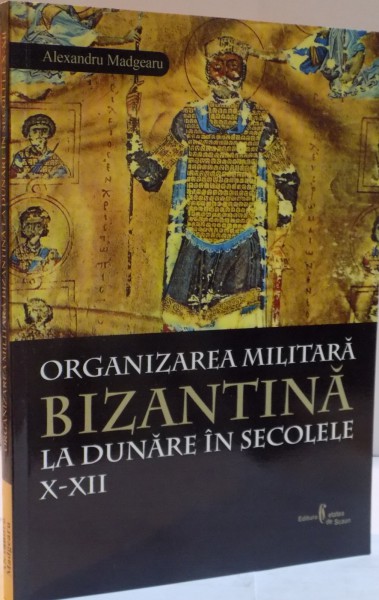 ORGANIZAREA MILITARA BIZANTINA LA DUNARE IN SECOLELE X-XII de ALXANDRU MADGEARU , 2007