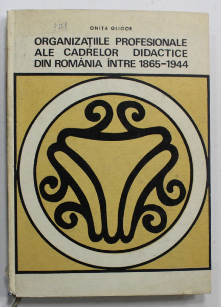 ORGANIZATIILE PROFESIONALE ALE CADRELOR DIDACTICE DIN ROMANIA INTRE 1865 - 1944 de ONITA GLIGOR , 1969