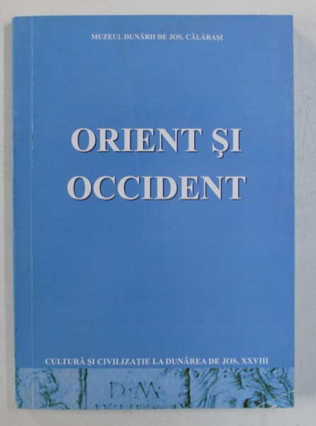 ORIENT SI OCCIDENT / EAST AND WEST - SERIA '' CULTURA SI CIVILIZATIE LA DUNAREA DE JOS " NR. XXVIII , EDITIE IN ROMANA - ENGLEZA , 2011