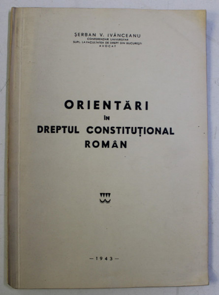 ORIENTARI IN DREPTUL CONSTITUTIONAL ROMAN de SERBAN V. IVANCEANU , 1943 *DEDICATIE