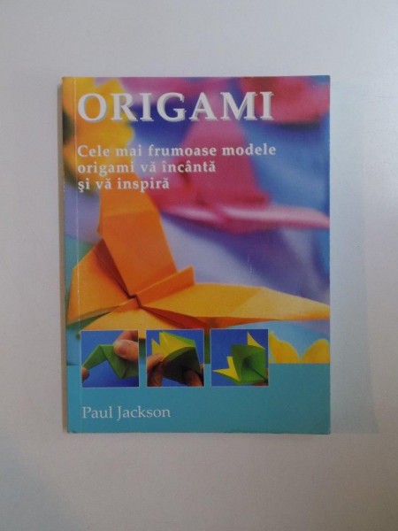 ORIGAMI. CELE MAI FRUMOASE MODELE ORIGAMI VA INCANTA SI VA INSPIRA de PAUL JACKSON  2009