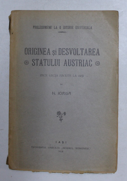 ORIGINEA SI DESVOLTAREA STATULUI AUSTRIAC - ZECE LECTII FACUTE LA IASI de N. IORGA , 1918