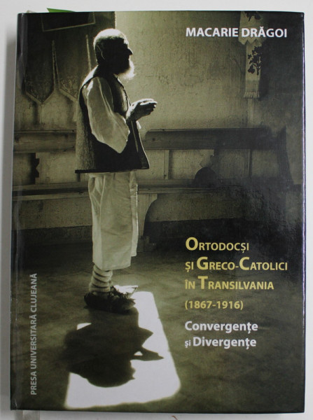 ORTODOCSI SI GRECO - CATOLICI IN TRANSILVANIA ( 1867 - 1916 ) , COVERGENTE SI DIVERGENTE de MACARIE DRAGOI , 2011