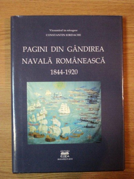 PAGINI DIN GANDIREA NAVALA ROMANEASCA 1844- 1920 de CONSTANTIN IORDACHE, BUC. 2010