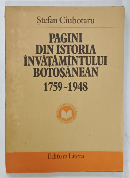 PAGINI DIN ISTORIA INVATAMANTULUI BOTOSANEAN  1759 -1948 de STEFAN CIUBOTARU , 1987