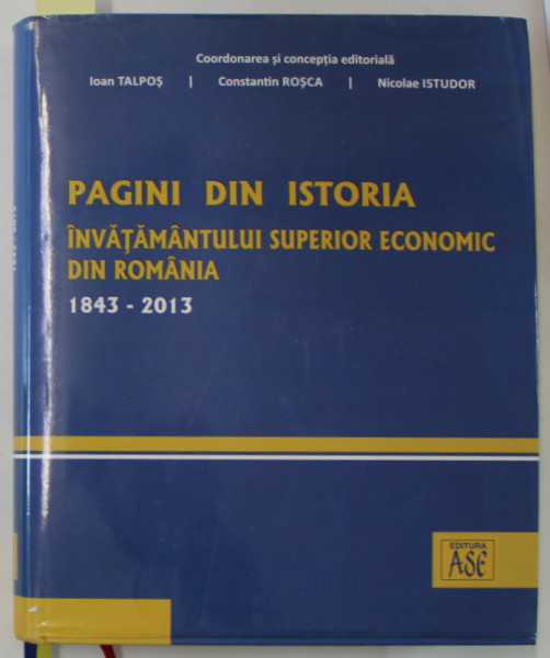 PAGINI DIN ISTORIA INVATAMANTULUI SUPERIOR ECONOMIC DIN ROMANIA 1843 -2013 , de IOAN  TALPOS ...NICOLAE ISTUDOR , 2013 , DEDICATIE *