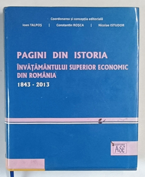 PAGINI DIN ISTORIA INVATAMANTULUI SUPERIOR ECONOMIC DIN ROMANIA , 1843 - 2013 , editie coordonata de IOAN TALPOS ... NICOLAE ISTUDOR , 2013