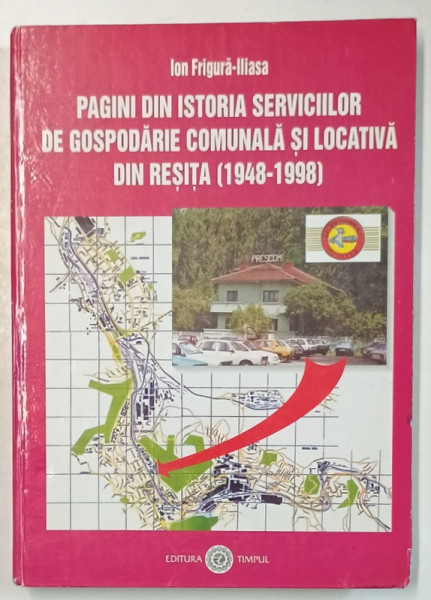 PAGINI DIN ISTORIA SERVICIILOR DE GOSPODARIE COMUNALA SI LOCATIVA DIN RESITA ( 1948 -1988 ) de ION FRIGURA - ILIASA , 1998, DEDICATIE *