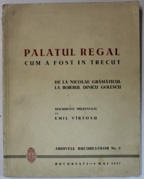 PALATUL REGAL , CUM A FOST IN TRECUT , DE LA NICOLAE GRAMATICUL LA BOIERUL DINICU GOLESCU , documente prezentate de EMIL VIRTOSU , 1937