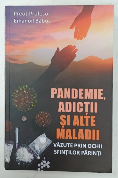 PANDEMIE , ADICTII SI ALTE MALADII VAZUTE PRIN OCHII SFINTILOR PARINTI de PREOT PROFESOR EMANOIL BABUS , 2021