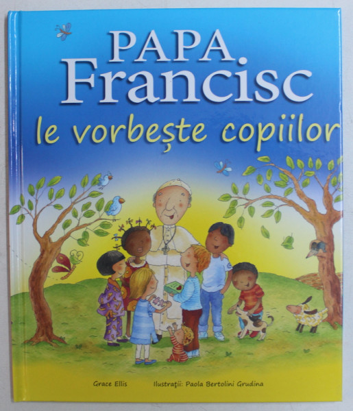 PAPA FRANCISC LE VORBESTE COPIILOR  de  GRACE ELLIS , ilustratii de PAOLA BERTOLINI GRUDINA , 2017