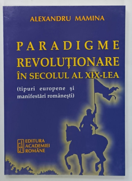 PARADIGME REVOLUTIONARE IN SECOLUL AL XIX - LEA ( TIPURI EUROPENE SI MANIFESTARI ROMANESTI )  de ALEXANDRU  MAMINA , 2008