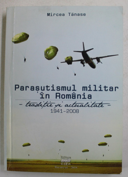 PARASUTISMUL MILITAR IN ROMANIA - TRADITIE SI ACTUALITATE 1941 - 2008 de MIRCEA TANASE , 2010