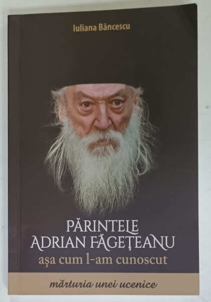 PARINTELE ADRIAN FAGETEANU ASA CUM L - AM CUNOSCUT de IULIANA BANCESCU , MARTURIA  UNEI UCENICE , 2016