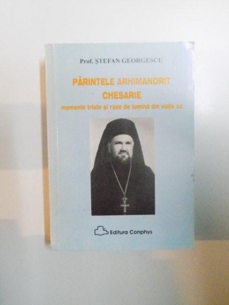 PARINTELE ARHIMANDRIT CHESARIE , MOMENTE TRISTE SI RAZE DE LUMINA DIN VIATA SA de STEFAN GEORGESCU , 2005