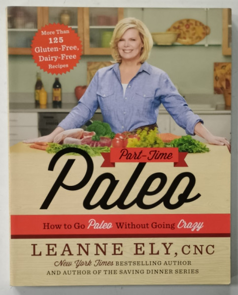 PART - TIME PALEO , HOW TO GO PALEO WHITOUT GOING CRAZY , MORE THAN 125 GLUTEN - FREE , DAIRY - FREE RECIPES by LEANNE  ELY , 2014