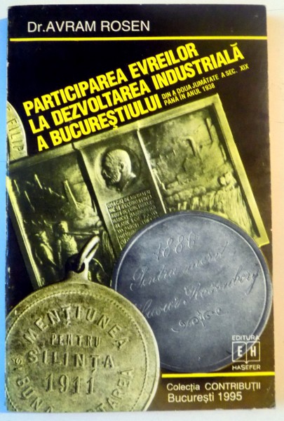 PARTICIPAREA EVREILOR LA DEZVOLTAREA INDUSTRIALA A BUCURESTIULUI , DIN A DOUA JUMATATE A SEC. XIX PANA IN ANUL 1938 de AVRAM ROSEN , 1995