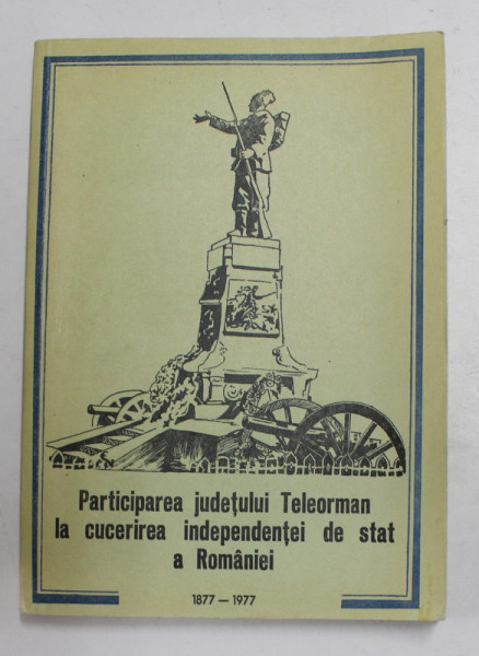 PARTICIPAREA JUDETULUI TELEORMAN LA CUCERIREA INDEPENDENTEI DE STAT A ROMANIEI 1877 - 1977, de ALEXANDRU MARDALE ...ION BILA , 1977