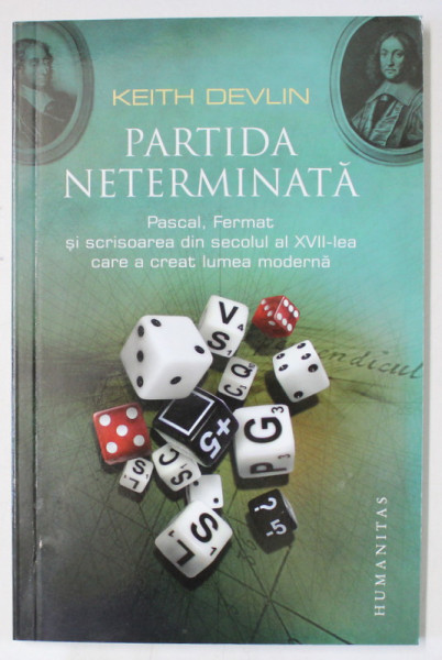 PARTIDA NETERMINATA - PASCAL , FERMAT SI SCRISOAREA DIN SECOLUL AL XVII - LEA CARE A CREAT LUMEA MODERNA de KEITH DEVLIN , 2010