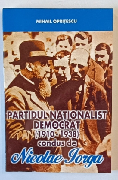 PARTIDUL NATIONALIST DEMOCRAT ( 1910 - 1938 ) CONDUS DE NICOLAE IORGA de MIHAIL OPRITESCU , 2000