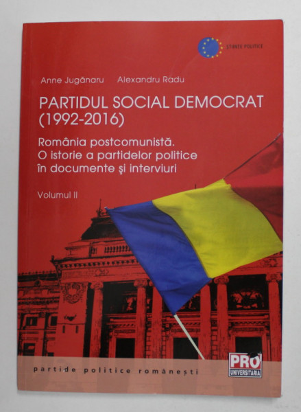 PARTIDUL SOCIAL DEMOCRAT 1992 -2016 , ROMANIA POSTCOMUNISTA , O ISTORIE A PARTIDELOR POLITICE IN DOCUMENTE SI INTERVIURI , VOLUMUL II de ANNE JUGANARU si ALEXANDRU RADU , 2018