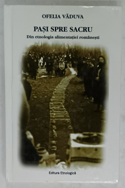 PASI SPRE SACRU , DIN ETNOLOGIA ALIMENTATIEI ROMANESTI de OFELIA VADUVA , 2011