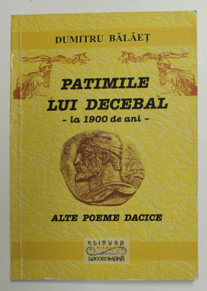 PATIMILE LUI DECEBAL - LA 1900 DE ANI - SI ALTE POEME DACICE de DUMITRU BALAET , 2008 , DEDICATIE *