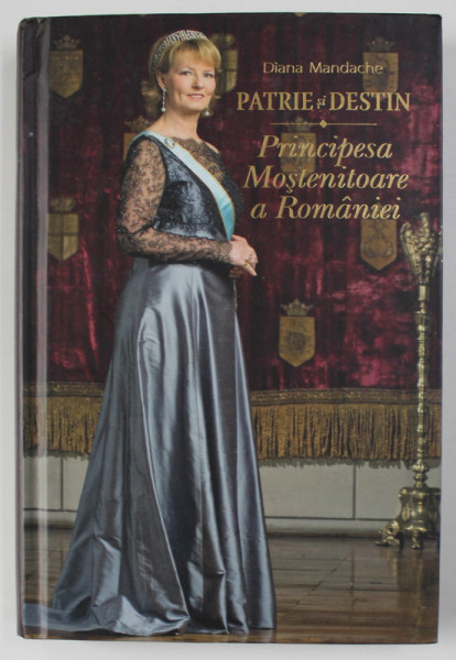 PATRIE SI DESTIN - PRINCIPESA MOSTENITOARE A ROMANIEI de DIANA MANDACHE , 2012