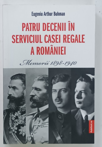 PATRU DECENII IN SERVICIUL CASEI REGALE A ROMANIEI , MEMORII 1898 -1940 de EUGENIU ARTHUR BUHMAN , 2023